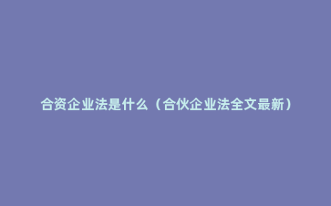 合资企业法是什么（合伙企业法全文最新）