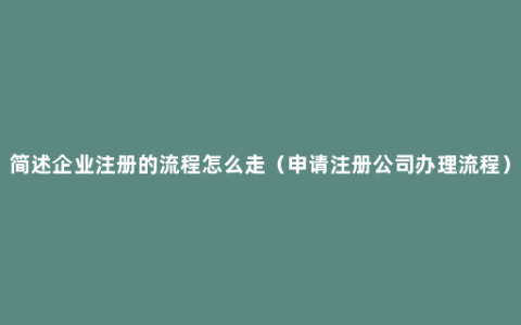 简述企业注册的流程怎么走（申请注册公司办理流程）