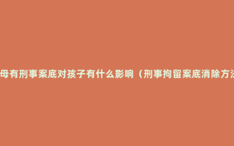 父母有刑事案底对孩子有什么影响（刑事拘留案底消除方法）