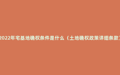 2022年宅基地确权条件是什么（土地确权政策详细条款）