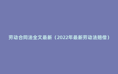 劳动合同法全文最新（2022年最新劳动法赔偿）