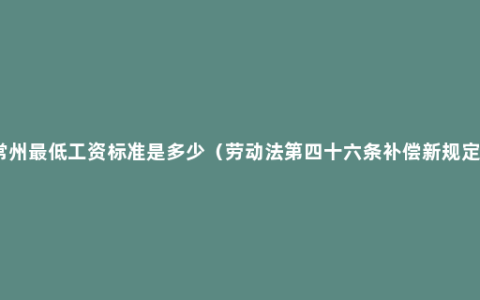 常州最低工资标准是多少（劳动法第四十六条补偿新规定）