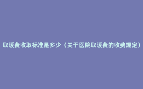 取暖费收取标准是多少（关于医院取暖费的收费规定）