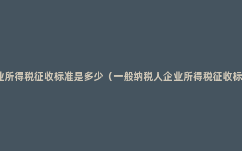 企业所得税征收标准是多少（一般纳税人企业所得税征收标准）