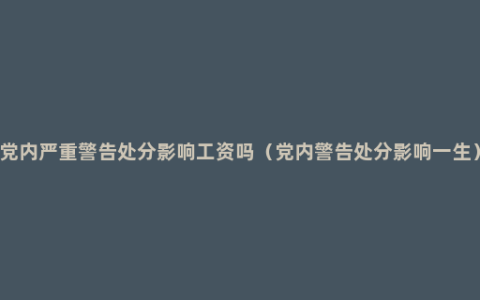 党内严重警告处分影响工资吗（党内警告处分影响一生）