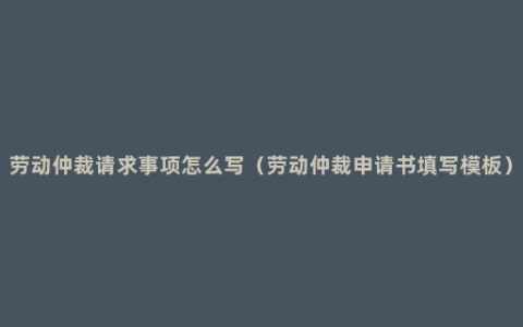 劳动仲裁请求事项怎么写（劳动仲裁申请书填写模板）