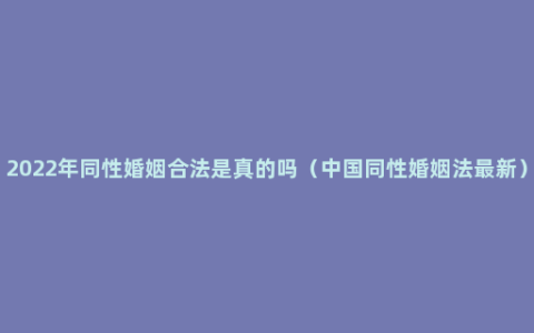 2022年同性婚姻合法是真的吗（中国同性婚姻法最新）