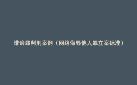 诽谤罪判刑案例（网络侮辱他人罪立案标准）