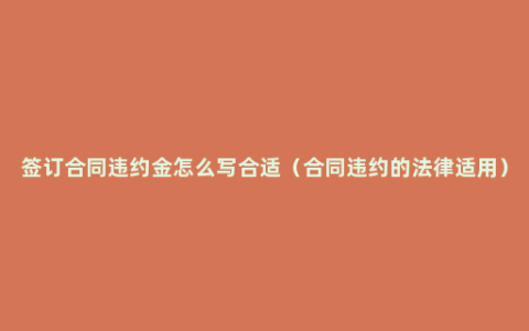 签订合同违约金怎么写合适（合同违约的法律适用）