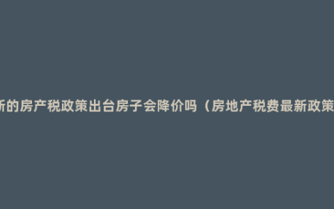 新的房产税政策出台房子会降价吗（房地产税费最新政策）