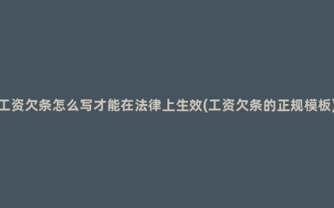 工资欠条怎么写才能在法律上生效(工资欠条的正规模板)