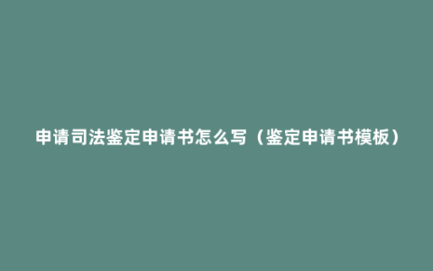 申请司法鉴定申请书怎么写（鉴定申请书模板）