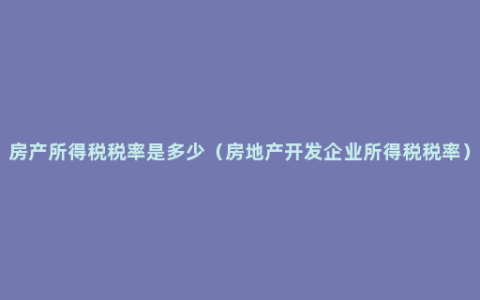 房产所得税税率是多少（房地产开发企业所得税税率）