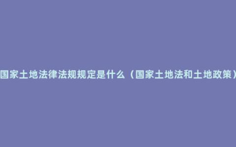 国家土地法律法规规定是什么（国家土地法和土地政策）