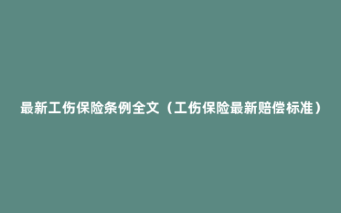 最新工伤保险条例全文（工伤保险最新赔偿标准）