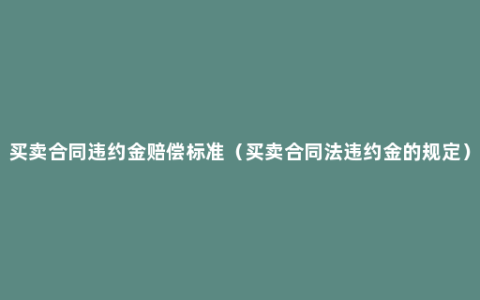 买卖合同违约金赔偿标准（买卖合同法违约金的规定）