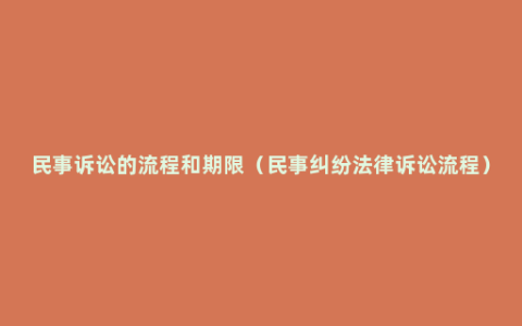 民事诉讼的流程和期限（民事纠纷法律诉讼流程）