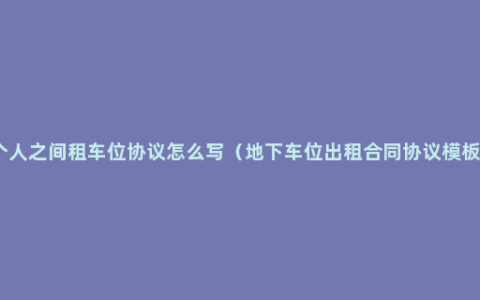 个人之间租车位协议怎么写（地下车位出租合同协议模板）