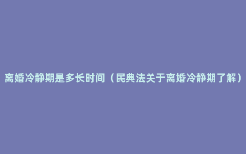 离婚冷静期是多长时间（民典法关于离婚冷静期了解）