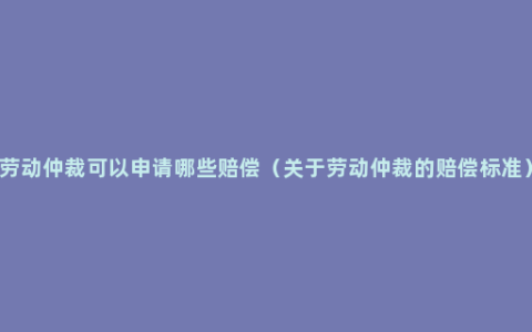 劳动仲裁可以申请哪些赔偿（关于劳动仲裁的赔偿标准）