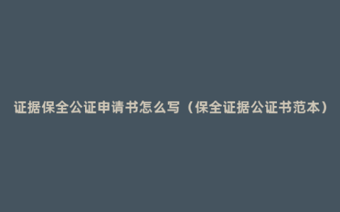 证据保全公证申请书怎么写（保全证据公证书范本）