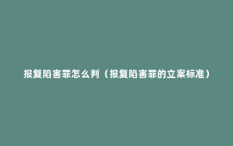 报复陷害罪怎么判（报复陷害罪的立案标准）