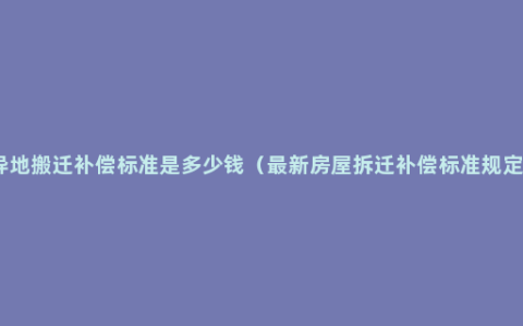 异地搬迁补偿标准是多少钱（最新房屋拆迁补偿标准规定）