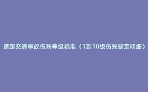 道路交通事故伤残等级标准（1到10级伤残鉴定明细）