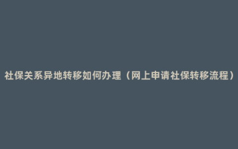 社保关系异地转移如何办理（网上申请社保转移流程）