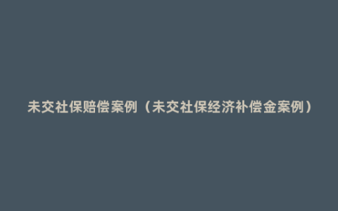 未交社保赔偿案例（未交社保经济补偿金案例）