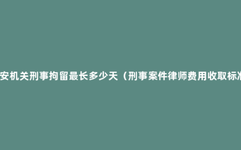 公安机关刑事拘留最长多少天（刑事案件律师费用收取标准）