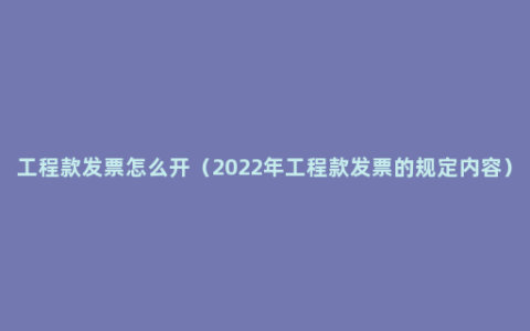 工程款发票怎么开（2022年工程款发票的规定内容）