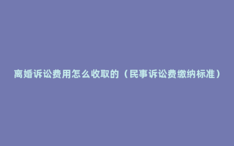 离婚诉讼费用怎么收取的（民事诉讼费缴纳标准）