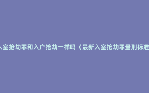 入室抢劫罪和入户抢劫一样吗（最新入室抢劫罪量刑标准）