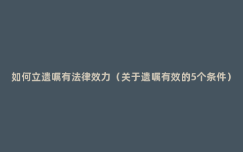 如何立遗嘱有法律效力（关于遗嘱有效的5个条件）