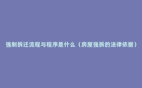 强制拆迁流程与程序是什么（房屋强拆的法律依据）