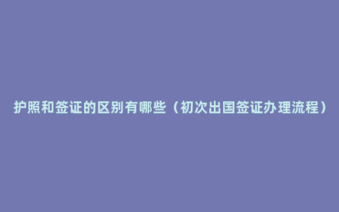 护照和签证的区别有哪些（初次出国签证办理流程）