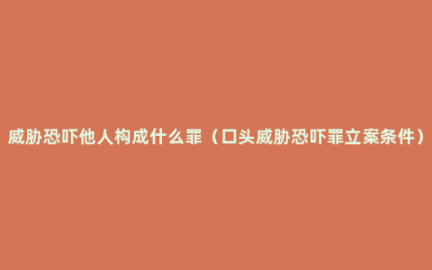 威胁恐吓他人构成什么罪（口头威胁恐吓罪立案条件）