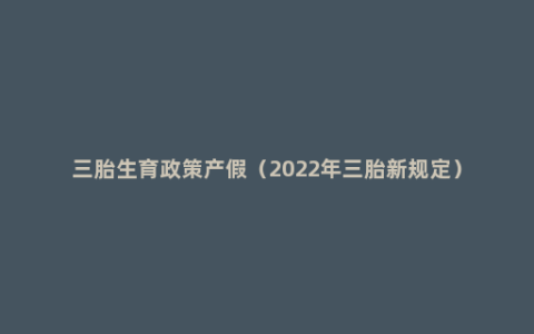 三胎生育政策产假（2022年三胎新规定）