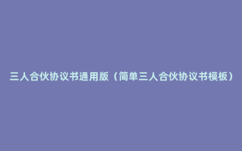 三人合伙协议书通用版（简单三人合伙协议书模板）