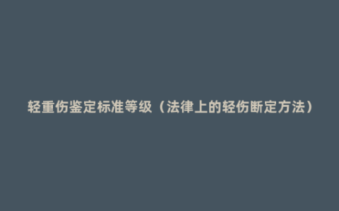 轻重伤鉴定标准等级（法律上的轻伤断定方法）