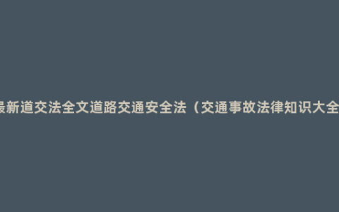 最新道交法全文道路交通安全法（交通事故法律知识大全）