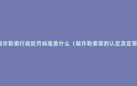 敲诈勒索行政处罚标准是什么（敲诈勒索罪的认定及定罪）