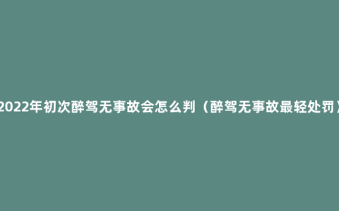 2022年初次醉驾无事故会怎么判（醉驾无事故最轻处罚）