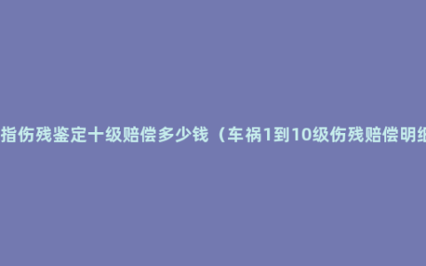 手指伤残鉴定十级赔偿多少钱（车祸1到10级伤残赔偿明细）