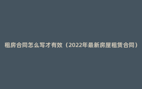 租房合同怎么写才有效（2022年最新房屋租赁合同）