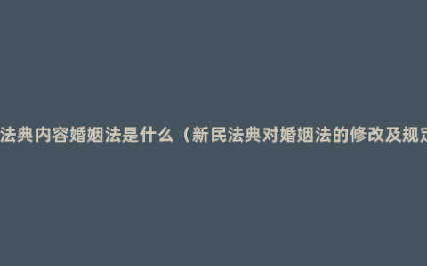 民法典内容婚姻法是什么（新民法典对婚姻法的修改及规定）