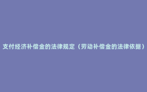 支付经济补偿金的法律规定（劳动补偿金的法律依据）