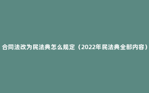 合同法改为民法典怎么规定（2022年民法典全部内容）