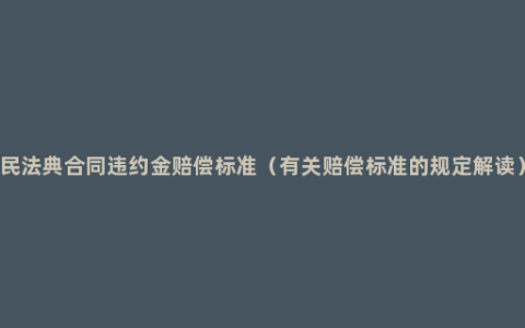 民法典合同违约金赔偿标准（有关赔偿标准的规定解读）